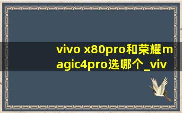 vivo x80pro和荣耀magic4pro选哪个_vivo x80pro和荣耀magic4pro哪个好